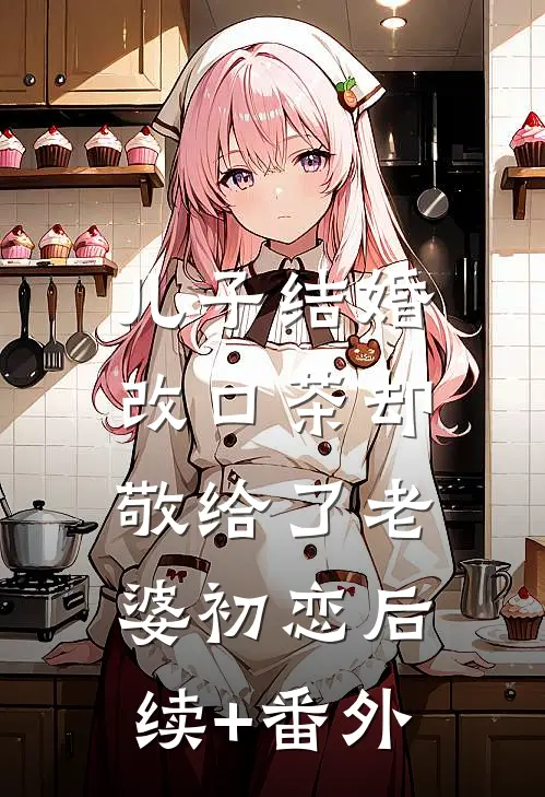 儿子结婚，改口茶却敬给了老婆初恋后续+番外
