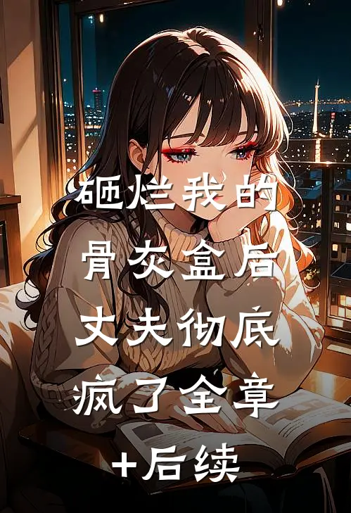 砸烂我的骨灰盒后，丈夫彻底疯了全章+后续