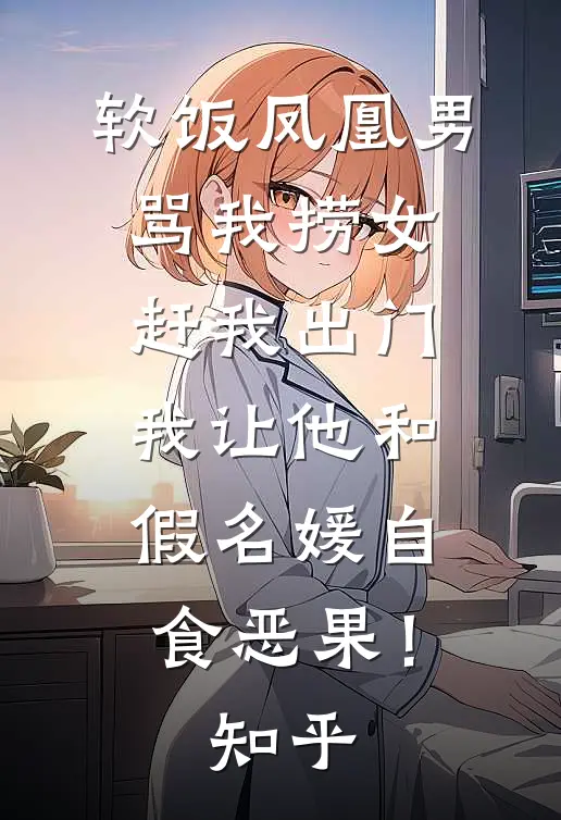 软饭凤凰男骂我捞女赶我出门，我让他和假名媛自食恶果！知乎