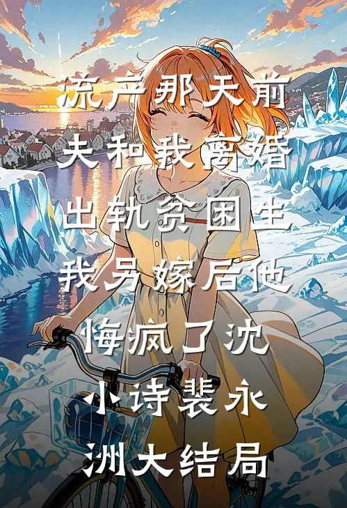 流产那天前夫和我离婚出轨贫困生，我另嫁后他悔疯了沈小诗裴永洲大结局