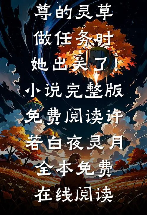 偷师尊的灵草做任务时，她出关了！小说完整版免费阅读(许若白夜灵月)抖音热文_《偷师尊的灵草做任务时，她出关了！小说完整版免费阅读》许若白夜灵月全本免费在线阅读