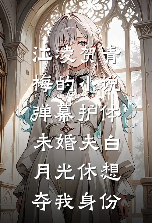 江凌贺青梅的小说弹幕护体，未婚夫白月光休想夺我身份