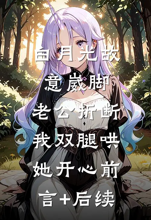 白月光故意崴脚，老公折断我双腿哄她开心前言+后续