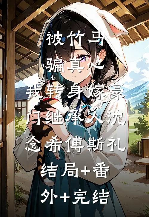 被竹马骗真心，我转身嫁豪门继承人沈念希傅斯礼结局+番外+完结