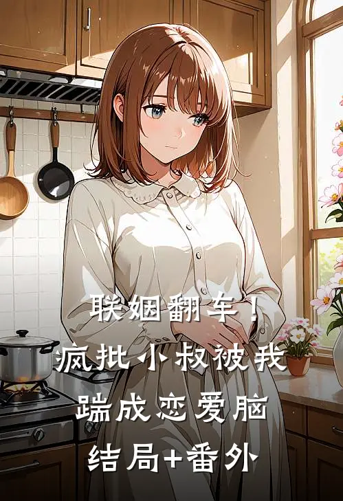 联姻翻车！疯批小叔被我踹成恋爱脑:结局+番外