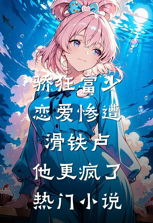 骄狂富少恋爱惨遭滑铁卢，他更疯了热门小说