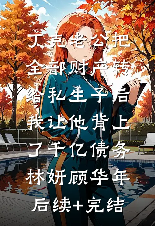 丁克老公把全部财产转给私生子后，我让他背上了千亿债务林妍顾华年后续+完结