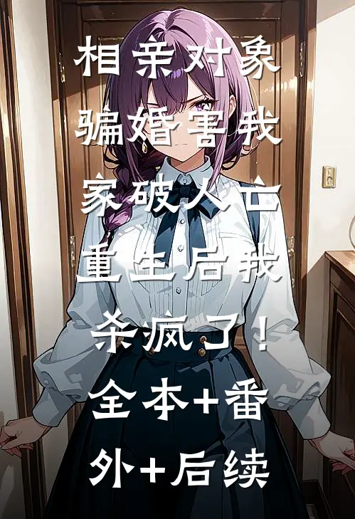 相亲对象骗婚害我家破人亡，重生后我杀疯了！:全本+番外+后续