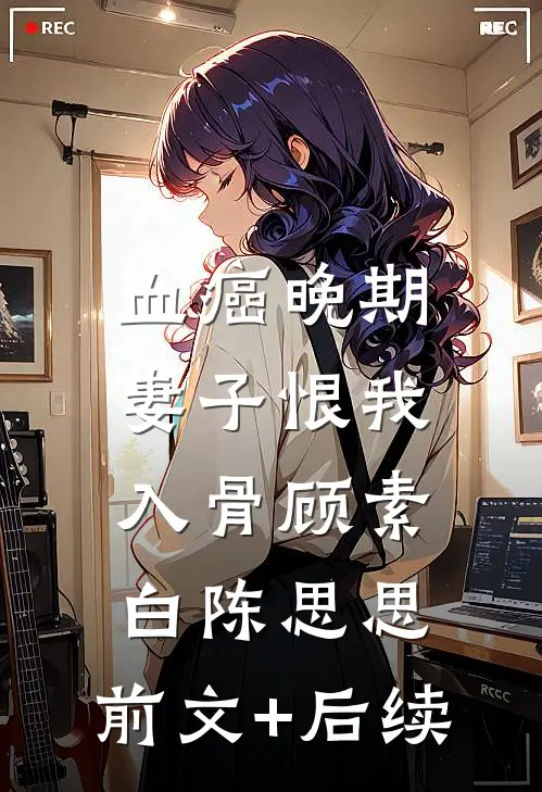 血癌晚期，妻子恨我入骨顾素白陈思思:前文+后续