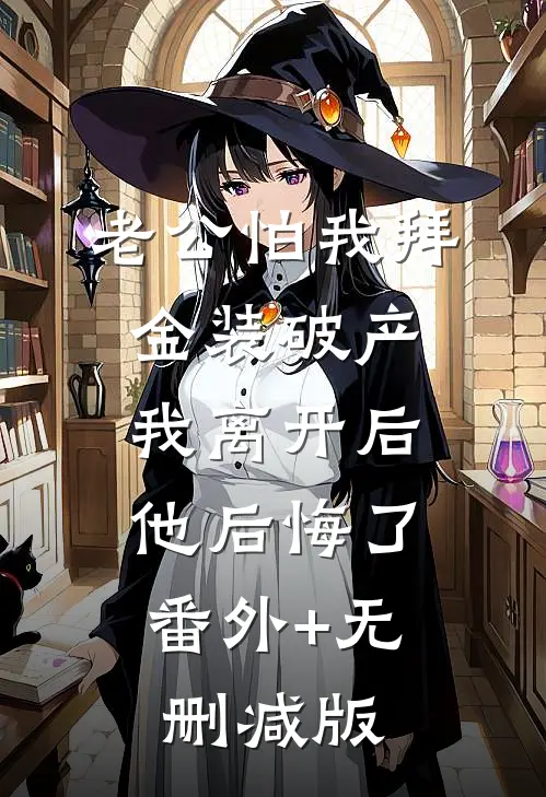 老公怕我拜金装破产，我离开后他后悔了:番外+无删减版