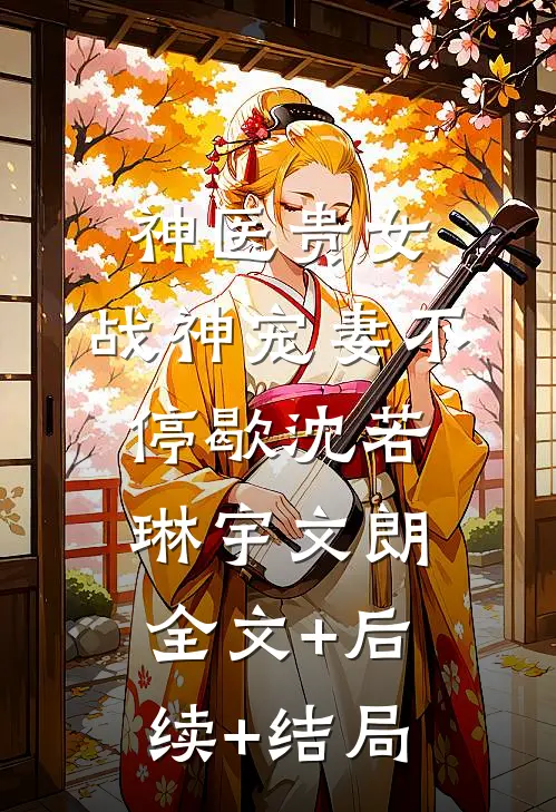 神医贵女，战神宠妻不停歇沈若琳宇文朗:全文+后续+结局