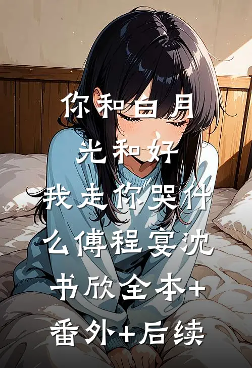 你和白月光和好，我走你哭什么傅程宴沈书欣全本+番外+后续