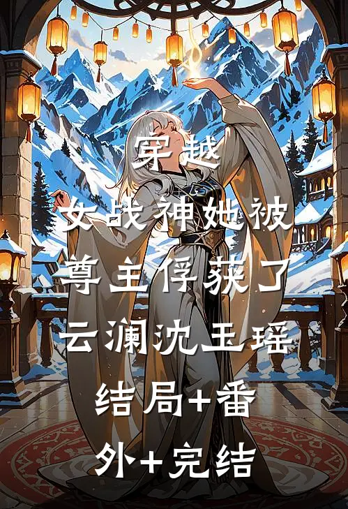 穿越：女战神她被尊主俘获了云澜沈玉瑶:结局+番外+完结