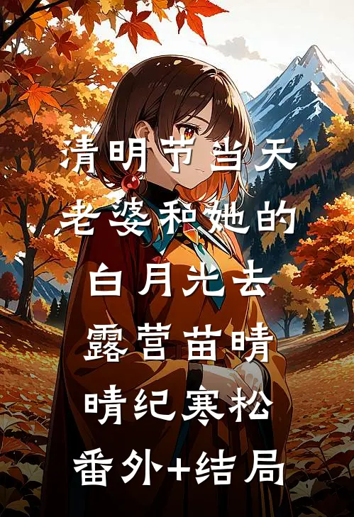 清明节当天，老婆和她的白月光去露营苗晴晴纪寒松:(番外)+(结局)