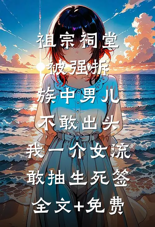 祖宗祠堂被强拆，族中男儿不敢出头，我一介女流敢抽生死签全文+免费