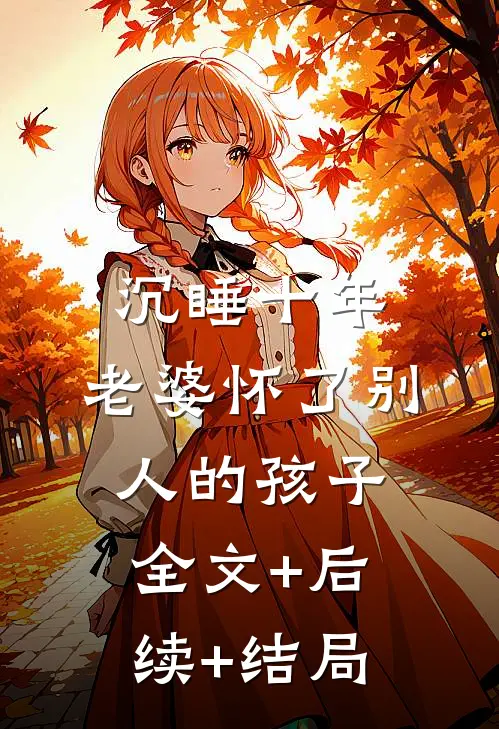沉睡十年，老婆怀了别人的孩子:全文+后续+结局