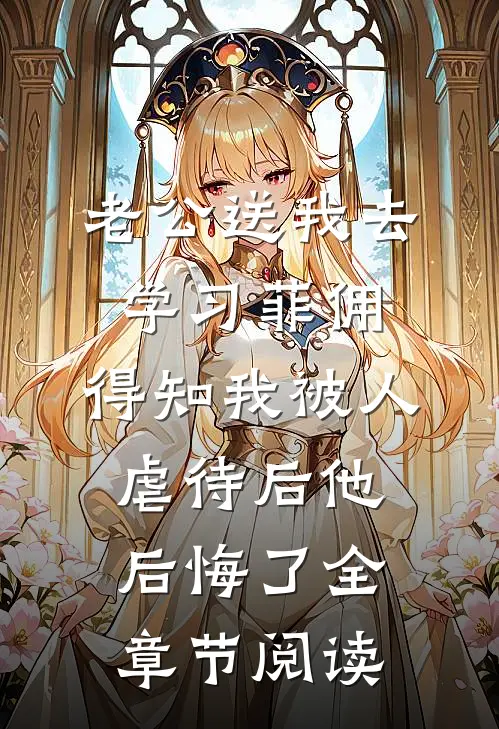 老公送我去学习菲佣，得知我被人虐待后他后悔了全章节阅读