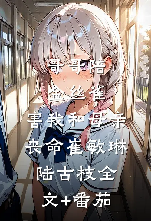 哥哥陪金丝雀，害我和母亲丧命崔敏琳陆古枝全文+番茄