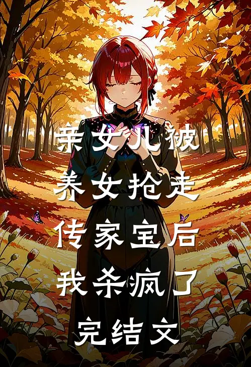 亲女儿被养女抢走传家宝后，我杀疯了完结文