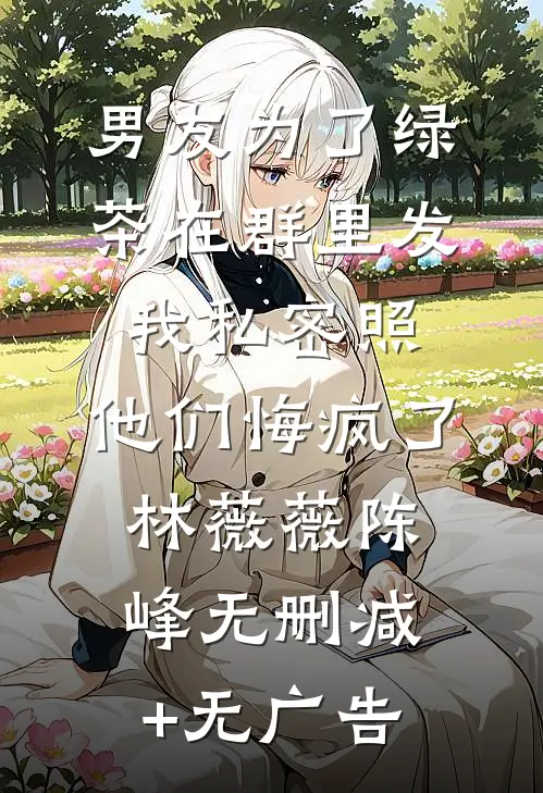 男友为了绿茶在群里发我私密照，他们悔疯了林薇薇陈峰无删减+无广告