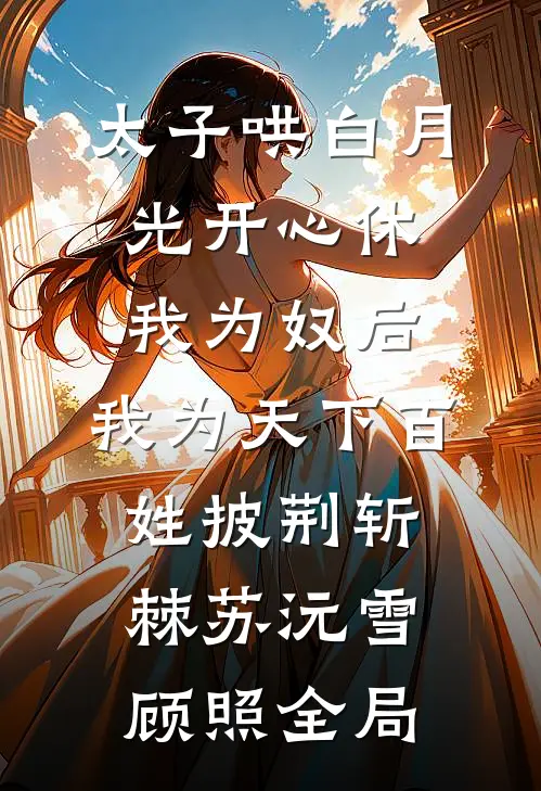 太子哄白月光开心休我为奴后，我为天下百姓披荆斩棘苏沅雪顾照全局