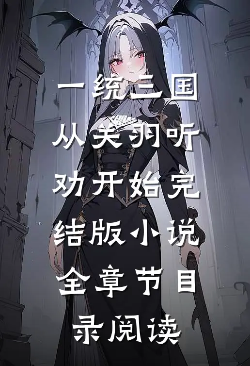 一统三国，从关羽听劝开始完结版小说全章节目录阅读