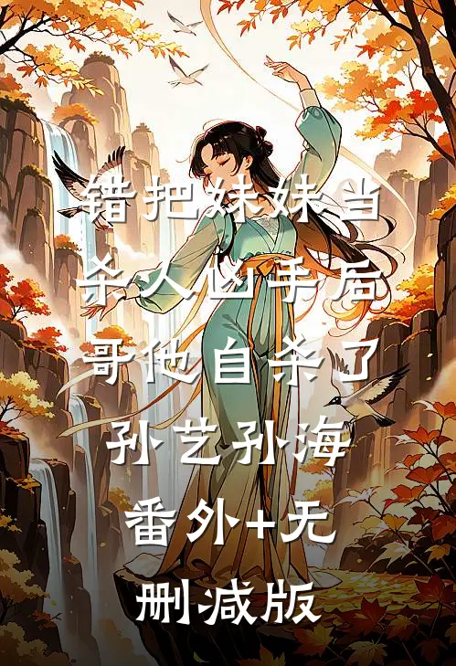 错把妹妹当杀人凶手后，哥他自杀了孙艺孙海:番外+无删减版