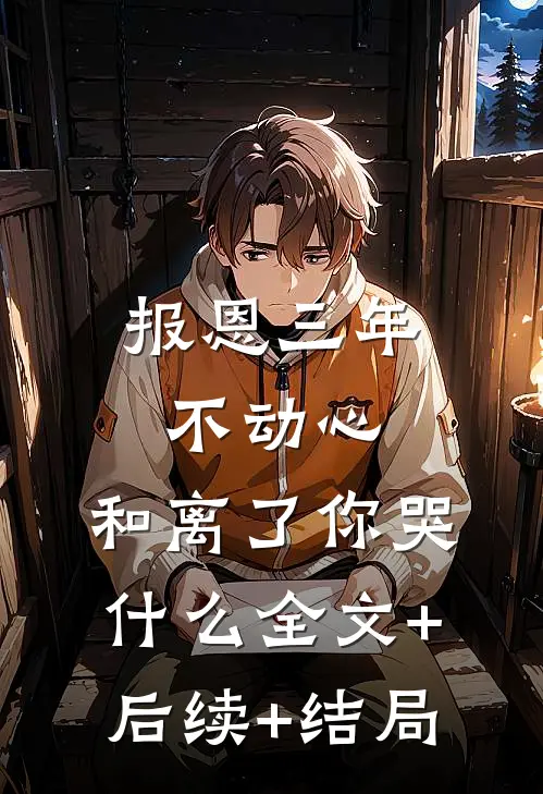 报恩三年不动心，和离了你哭什么全文+后续+结局