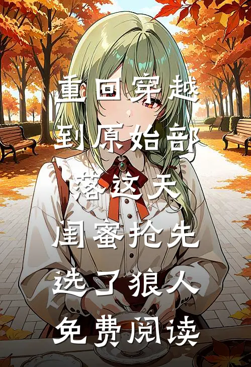 重回穿越到原始部落这天，闺蜜抢先选了狼人免费阅读