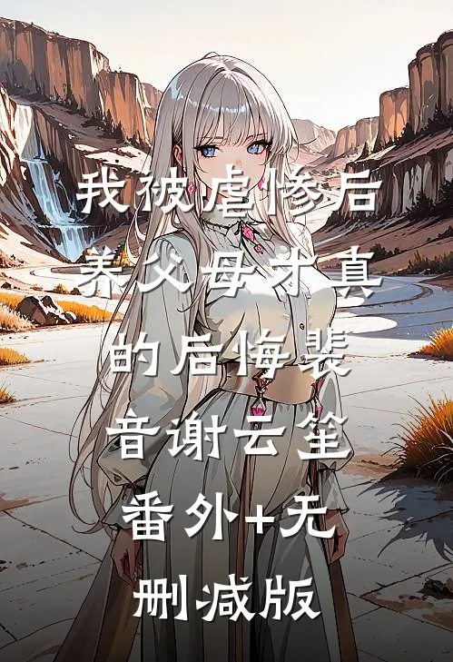 我被虐惨后，养父母才真的后悔裴音谢云笙:番外+无删减版
