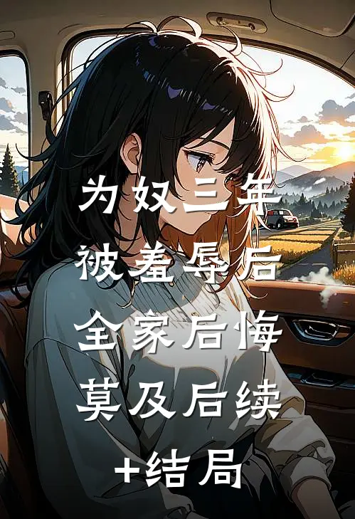 为奴三年被羞辱后，全家后悔莫及后续+结局