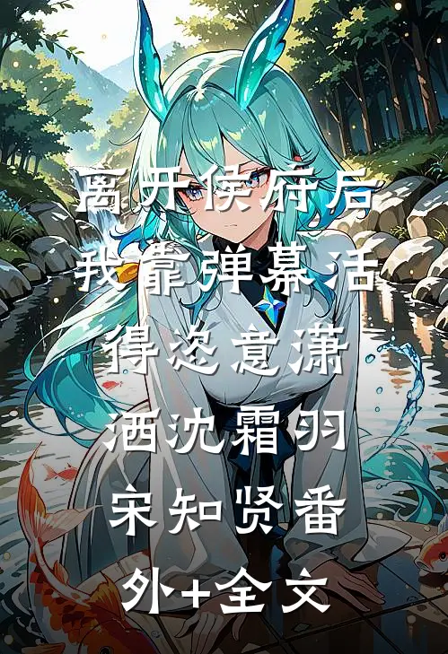 离开侯府后，我靠弹幕活得恣意潇洒沈霜羽宋知贤(番外)+(全文)