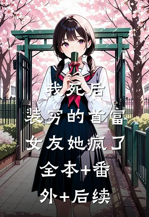 我死后，装穷的首富女友她疯了:全本+番外+后续