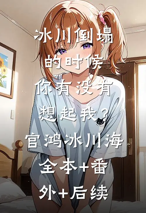 冰川倒塌的时候，你有没有想起我？官鸿冰川海全本+番外+后续