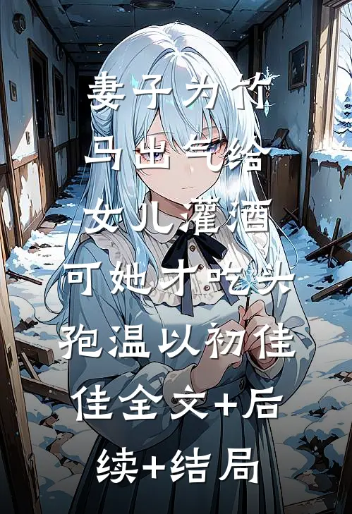 妻子为竹马出气给女儿灌酒，可她才吃头孢温以初佳佳全文+后续+结局