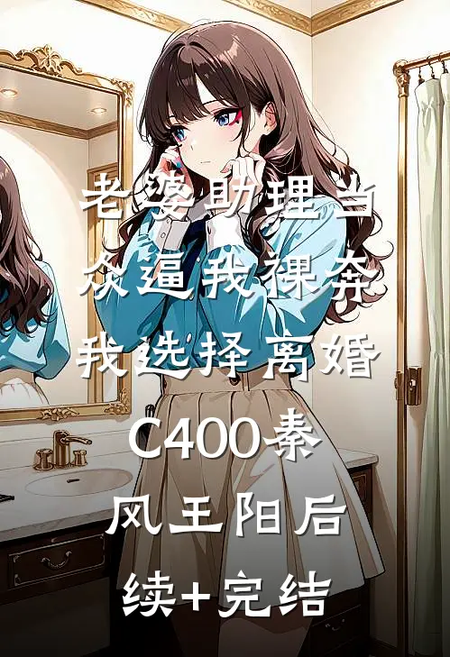 老婆助理当众逼我裸奔，我选择离婚C400秦风王阳后续+完结