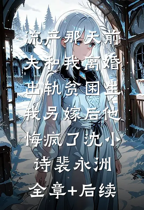 流产那天前夫和我离婚出轨贫困生，我另嫁后他悔疯了沈小诗裴永洲:全章+后续