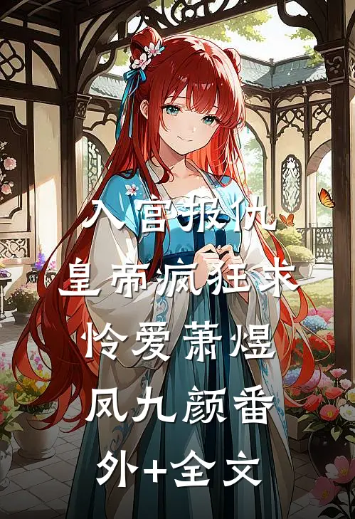入宫报仇，皇帝疯狂求怜爱萧煜凤九颜(番外)+(全文)