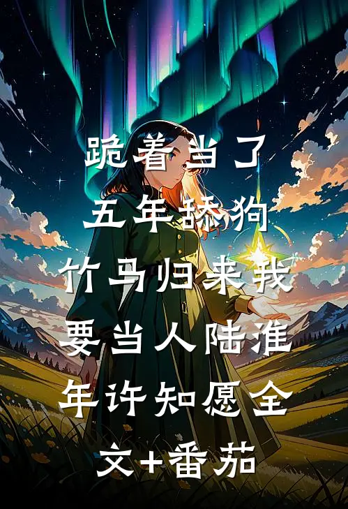 跪着当了五年舔狗，竹马归来我要当人陆淮年许知愿全文+番茄