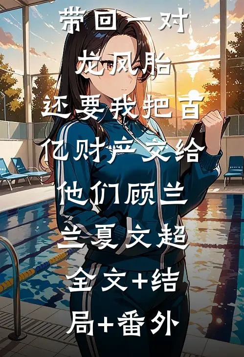丁克老公带回一对龙凤胎，还要我把百亿财产交给他们顾兰兰夏文超全文+结局+番外