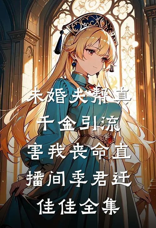 未婚夫帮真千金引流，害我丧命直播间季君迁佳佳全集