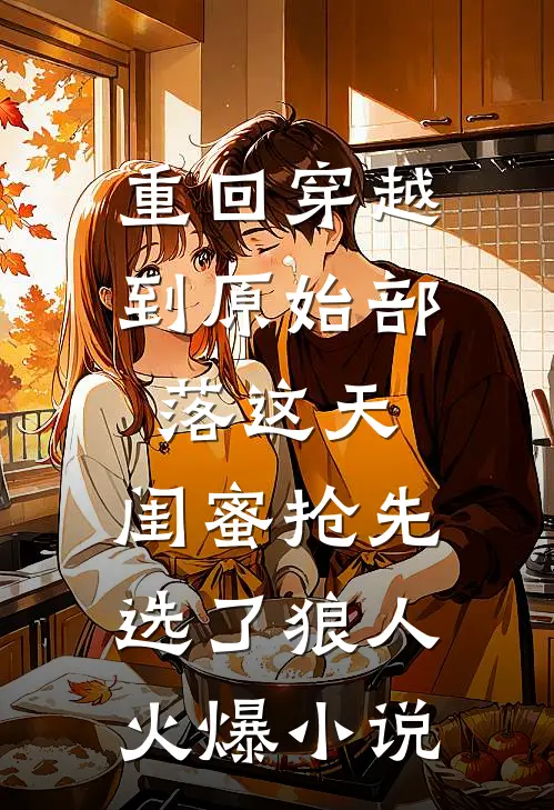 重回穿越到原始部落这天，闺蜜抢先选了狼人火爆小说