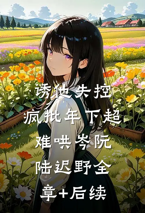 诱他失控，疯批年下超难哄岑阮陆迟野全章+后续