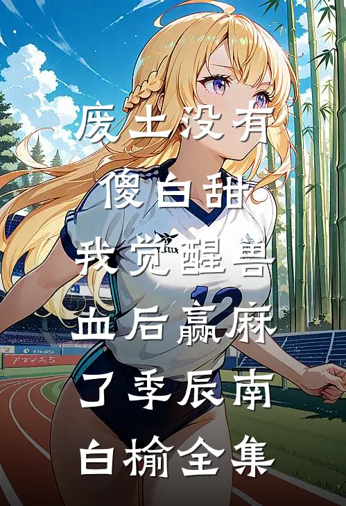 废土没有傻白甜，我觉醒兽血后赢麻了季辰南白榆全集