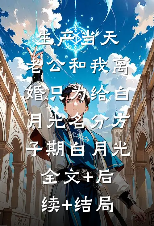生产当天，老公和我离婚只为给白月光名分方子期白月光全文+后续+结局