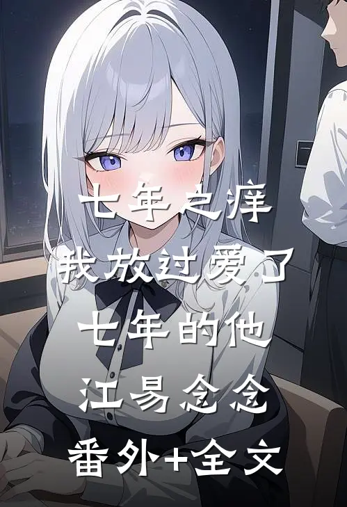 七年之痒，我放过爱了七年的他江易念念:(番外)+(全文)
