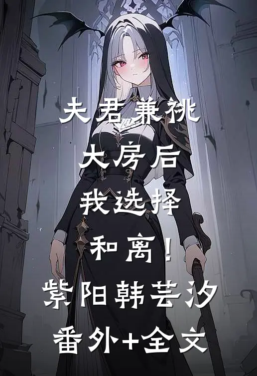 夫君兼祧大房后，我选择和离！紫阳韩芸汐(番外)+(全文)