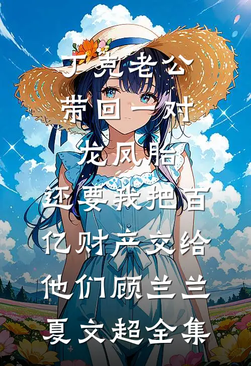 丁克老公带回一对龙凤胎，还要我把百亿财产交给他们顾兰兰夏文超全集