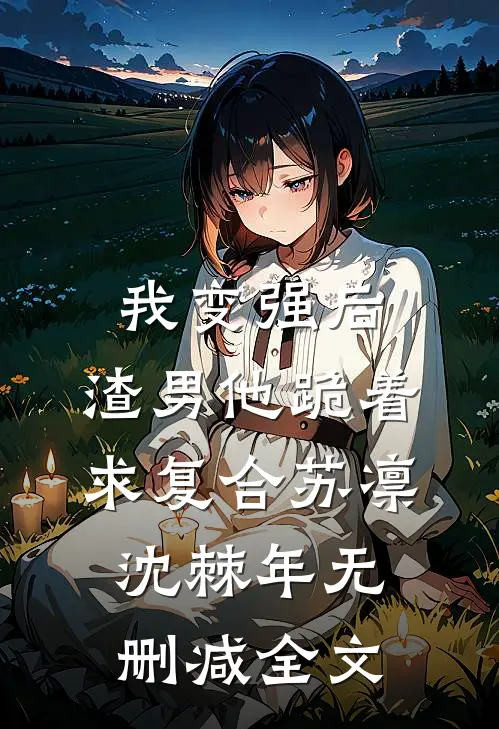 我变强后，渣男他跪着求复合苏凛沈棘年无删减全文
