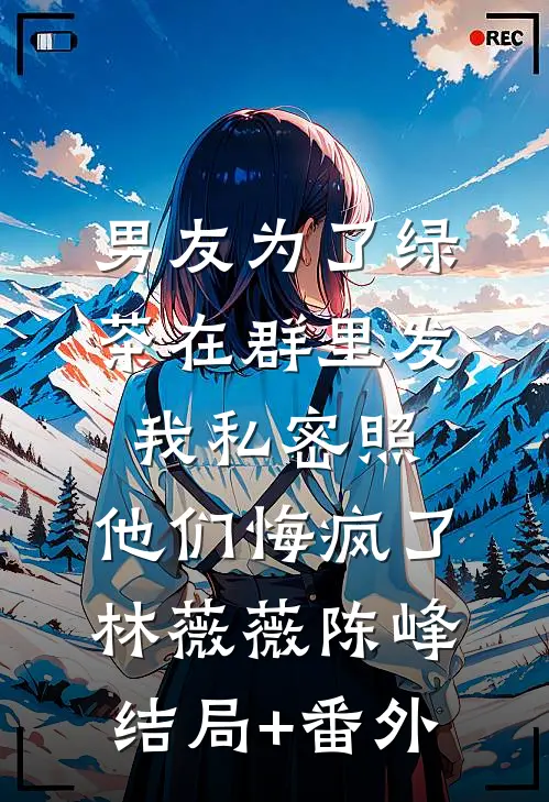 男友为了绿茶在群里发我私密照，他们悔疯了林薇薇陈峰结局+番外